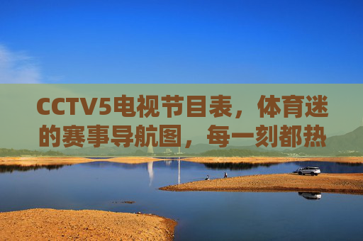 CCTV5电视节目表，体育迷的赛事导航图，每一刻都热血沸腾