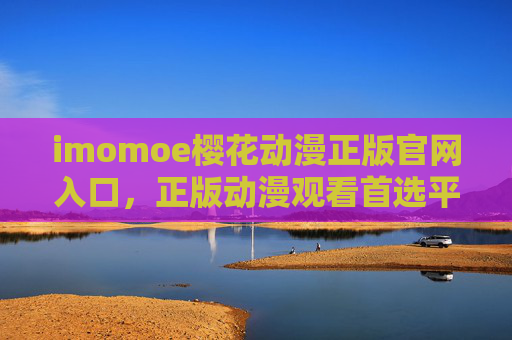 imomoe樱花动漫正版官网入口，正版动漫观看首选平台