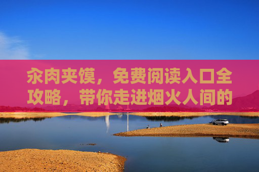 汆肉夹馍，免费阅读入口全攻略，带你走进烟火人间的暖心故事
