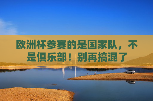 欧洲杯参赛的是国家队，不是俱乐部！别再搞混了