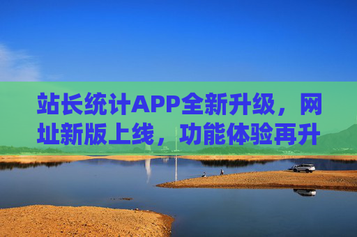 站长统计APP全新升级，网址新版上线，功能体验再升级