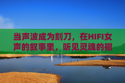 当声波成为刻刀，在HIFI女声的叙事里，听见灵魂的褶皱