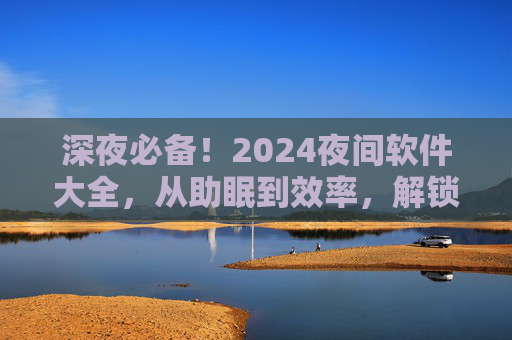 深夜必备！2024夜间软件大全，从助眠到效率，解锁你的夜晚时光