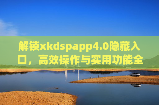 解锁xkdspapp4.0隐藏入口，高效操作与实用功能全解析