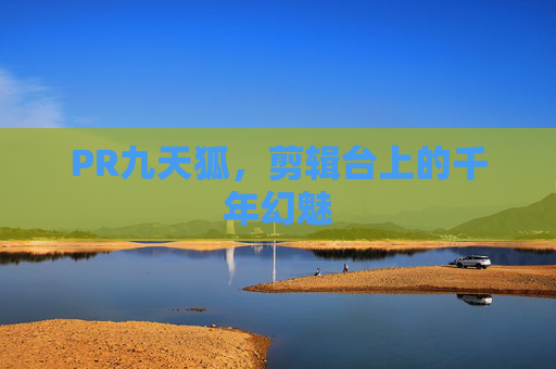 PR九天狐，剪辑台上的千年幻魅