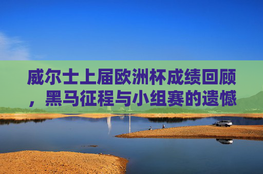 威尔士上届欧洲杯成绩回顾，黑马征程与小组赛的遗憾落幕