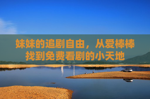 妹妹的追剧自由，从爱棒棒找到免费看剧的小天地