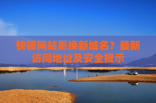 快猫网站更换新域名？最新访问地址及安全提示