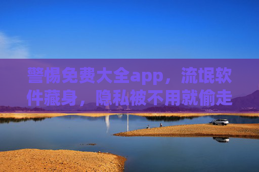 警惕免费大全app，流氓软件藏身，隐私被不用就偷走！