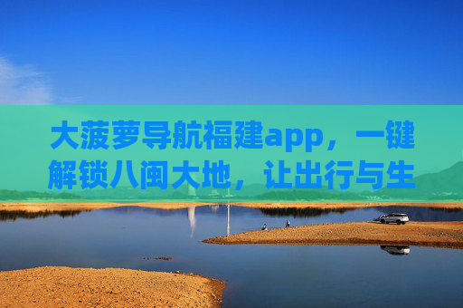 大菠萝导航福建app，一键解锁八闽大地，让出行与生活更简单