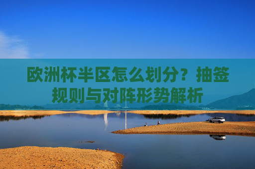 欧洲杯半区怎么划分？抽签规则与对阵形势解析