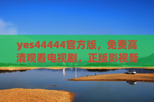 yes44444官方版，免费高清观看电视剧，正版影视新体验