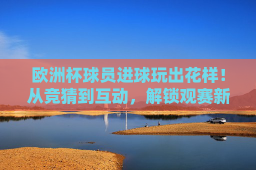 欧洲杯球员进球玩出花样！从竞猜到互动，解锁观赛新姿势
