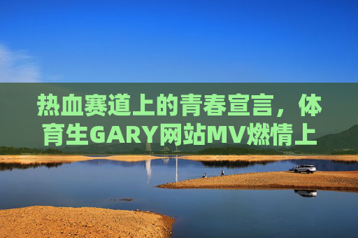 热血赛道上的青春宣言，体育生GARY网站MV燃情上线
