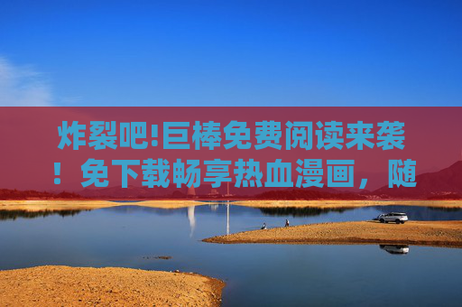 炸裂吧!巨棒免费阅读来袭！免下载畅享热血漫画，随时随地开炸！
