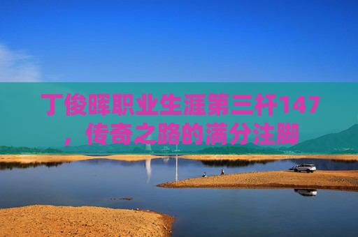 丁俊晖职业生涯第三杆147，传奇之路的满分注脚