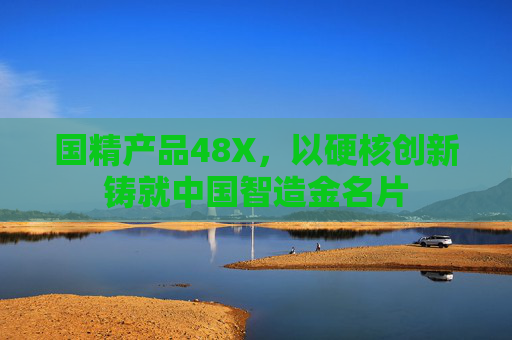 国精产品48X，以硬核创新铸就中国智造金名片