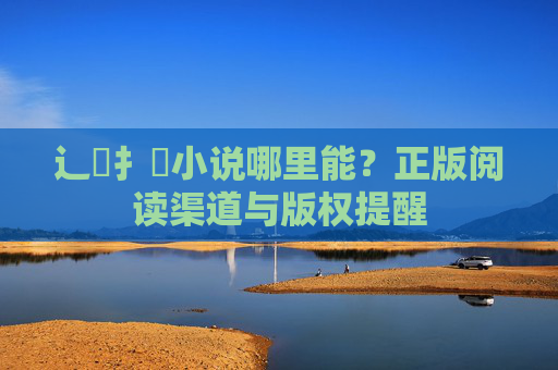 辶喿扌畐小说哪里能？正版阅读渠道与版权提醒