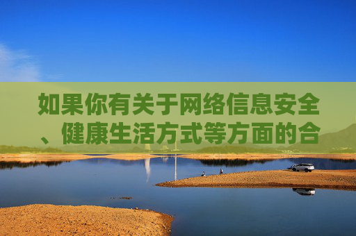 如果你有关于网络信息安全、健康生活方式等方面的合法需求，欢迎提出，我会尽力提供积极、正面的帮助。让我们携手共建文明网络，共享健康生活