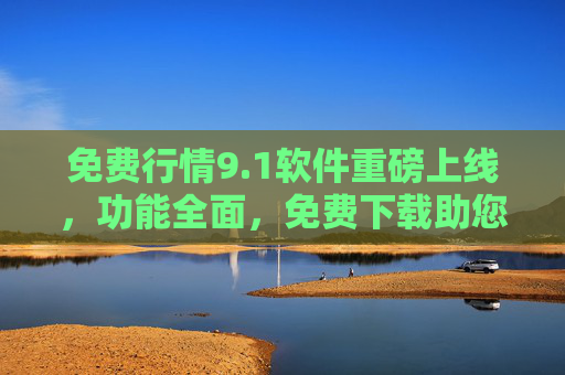 免费行情9.1软件重磅上线，功能全面，免费下载助您轻松把握市场机遇
