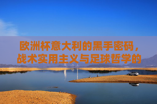 欧洲杯意大利的黑手密码，战术实用主义与足球哲学的交织