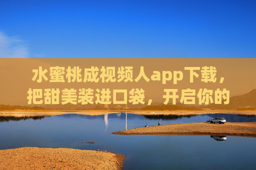 水蜜桃成视频人app下载，把甜美装进口袋，开启你的创意视频之旅