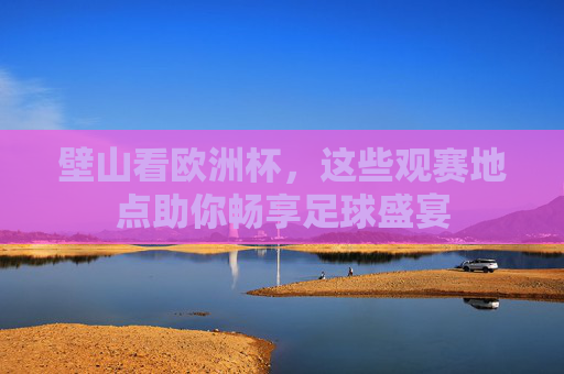 壁山看欧洲杯，这些观赛地点助你畅享足球盛宴