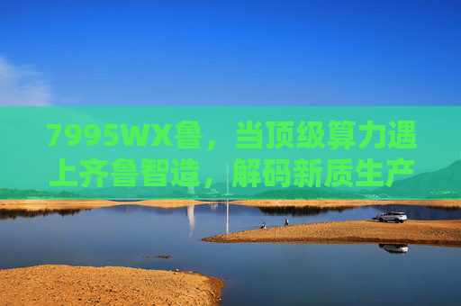 7995WX鲁，当顶级算力遇上齐鲁智造，解码新质生产力的硬核密码