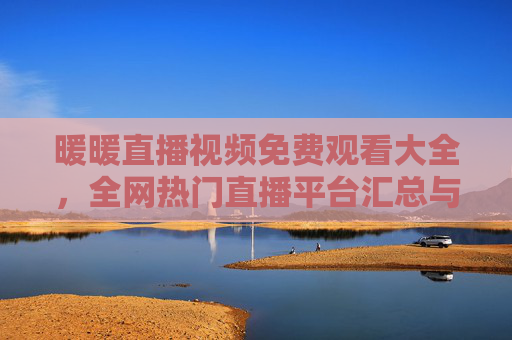 暖暖直播视频免费观看大全，全网热门直播平台汇总与观看指南