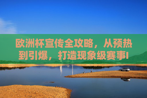 欧洲杯宣传全攻略，从预热到引爆，打造现象级赛事IP