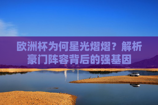 欧洲杯为何星光熠熠？解析豪门阵容背后的强基因