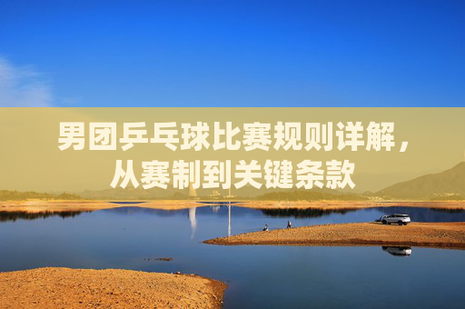 男团乒乓球比赛规则详解，从赛制到关键条款