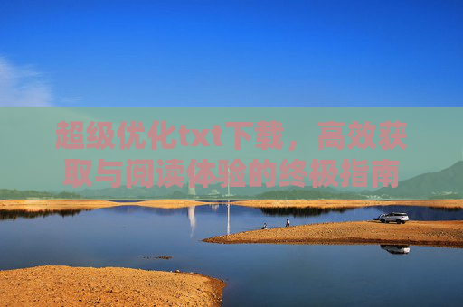 超级优化txt下载，高效获取与阅读体验的终极指南