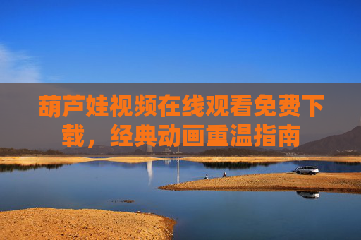 葫芦娃视频在线观看免费下载，经典动画重温指南
