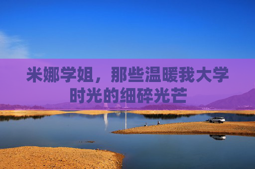 米娜学姐，那些温暖我大学时光的细碎光芒