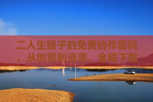 二人生猴子的免费协作密码，从创意到资源，全程下载无门槛