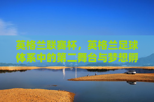 英格兰联赛杯，英格兰足球体系中的第二舞台与梦想孵化器