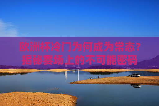 欧洲杯冷门为何成为常态？揭秘赛场上的不可能密码