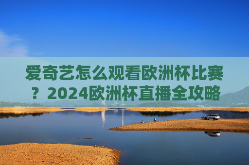 爱奇艺怎么观看欧洲杯比赛？2024欧洲杯直播全攻略