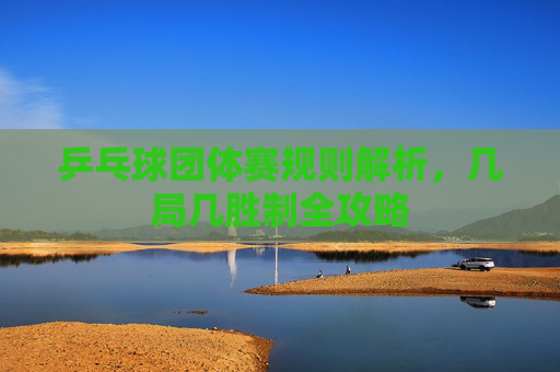 乒乓球团体赛规则解析，几局几胜制全攻略