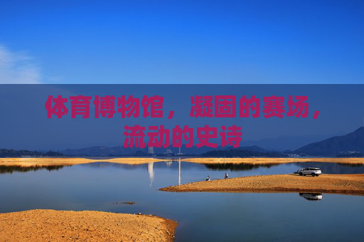体育博物馆，凝固的赛场，流动的史诗
