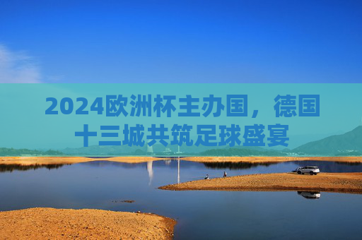 2024欧洲杯主办国，德国十三城共筑足球盛宴