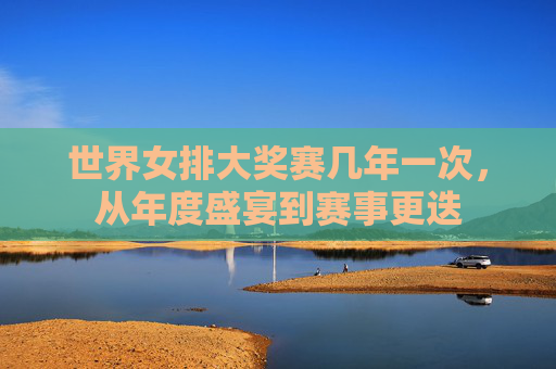 世界女排大奖赛几年一次，从年度盛宴到赛事更迭