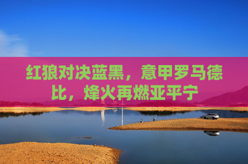 红狼对决蓝黑，意甲罗马德比，烽火再燃亚平宁