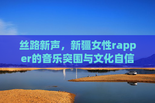 丝路新声，新疆女性rapper的音乐突围与文化自信