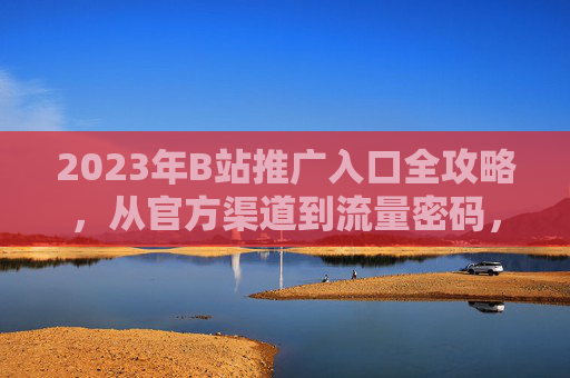 2023年B站推广入口全攻略，从官方渠道到流量密码，一文掌握