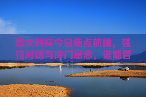 意大利杯今日焦点前瞻，强强对话与冷门悬念，谁能晋级下一轮？