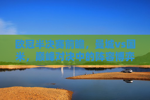 欧冠半决赛前瞻，曼城vs国米，巅峰对决中的阵容博弈与战术玄机