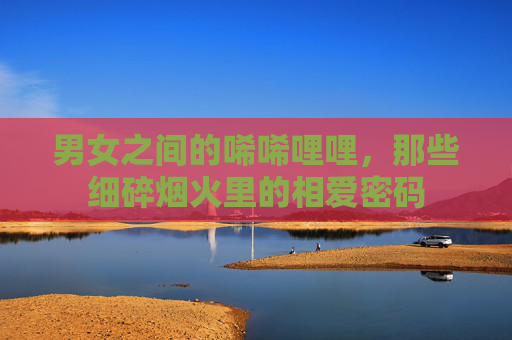 男女之间的唏唏哩哩，那些细碎烟火里的相爱密码