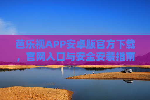芭乐视APP安卓版官方下载，官网入口与安全安装指南